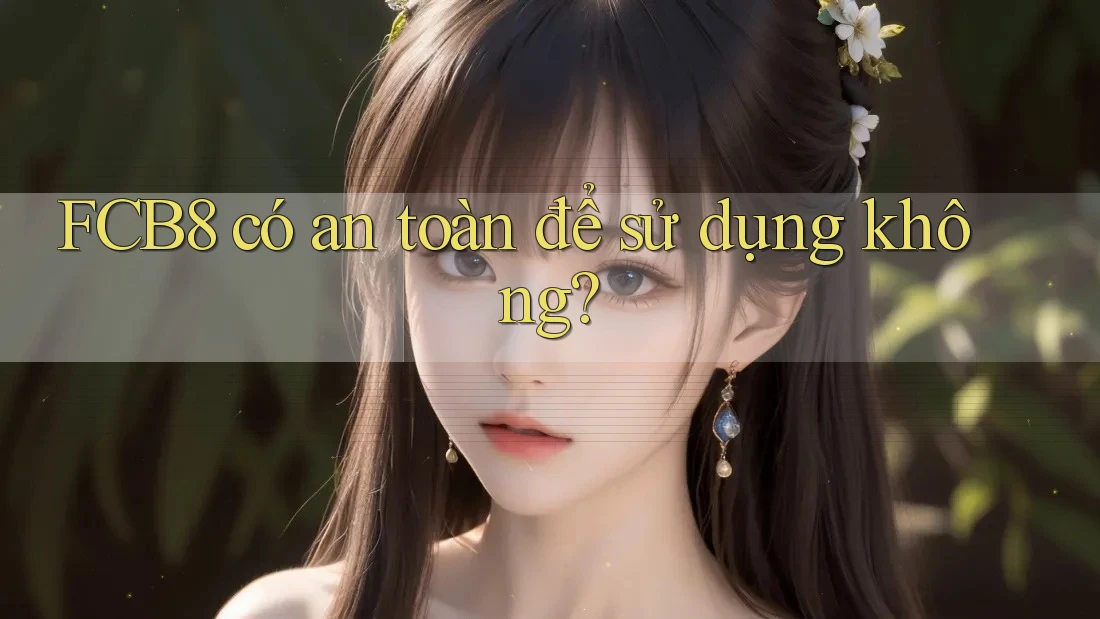 Fcb8 có an toàn để sử dụng không? Fcb8 có an toàn để sử dụng không?