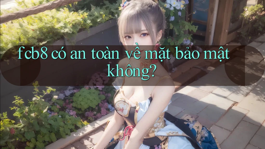 fcb8 có an toàn về mặt bảo mật không? fcb8 có an toàn về mặt bảo mật không?