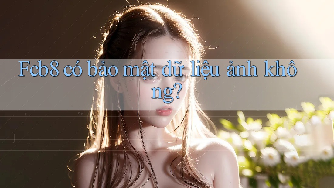 Fcb8 có bảo mật dữ liệu ảnh không? Fcb8 có bảo mật dữ liệu ảnh không?
