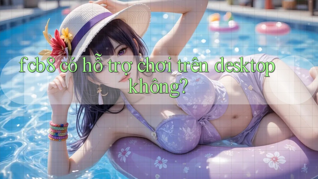 fcb8 có hỗ trợ chơi trên desktop không? fcb8 có hỗ trợ chơi trên desktop không?