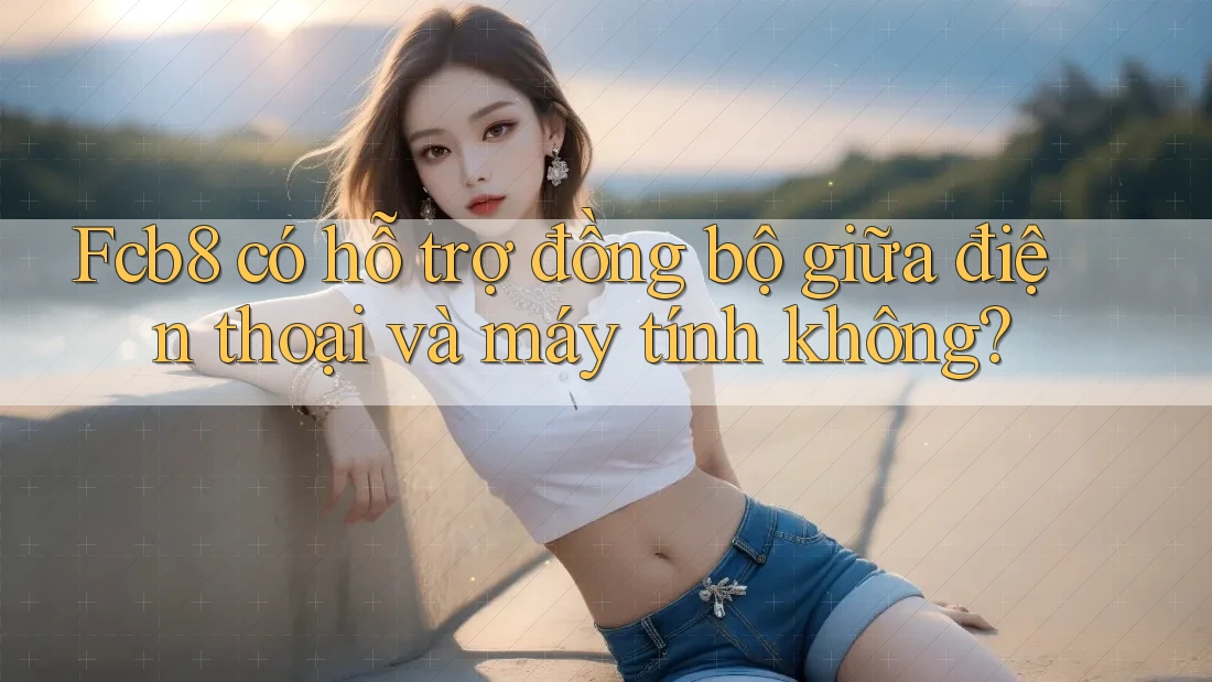 Fcb8 có hỗ trợ đồng bộ giữa điện thoại và máy tính không?
