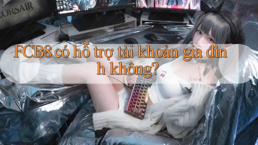 FCB8 có hỗ trợ tài khoản gia đình không?
