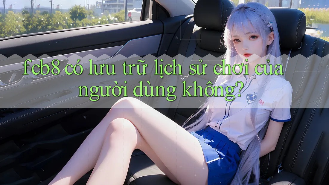 fcb8 có lưu trữ lịch sử chơi của người dùng không? fcb8 có lưu trữ lịch sử chơi của người dùng không?