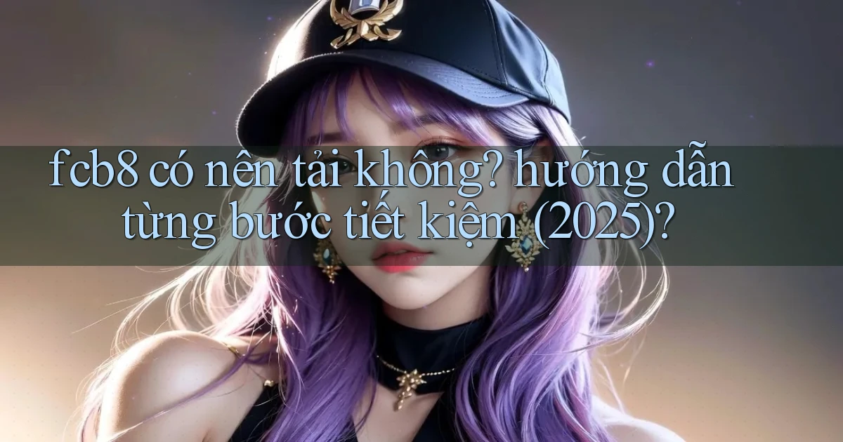 fcb8 có nên tải không hướng dẫn từng bước tiết kiệm (2025)