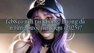 fcb8 có nên tải không hướng dẫn từng bước tiết kiệm (2025)