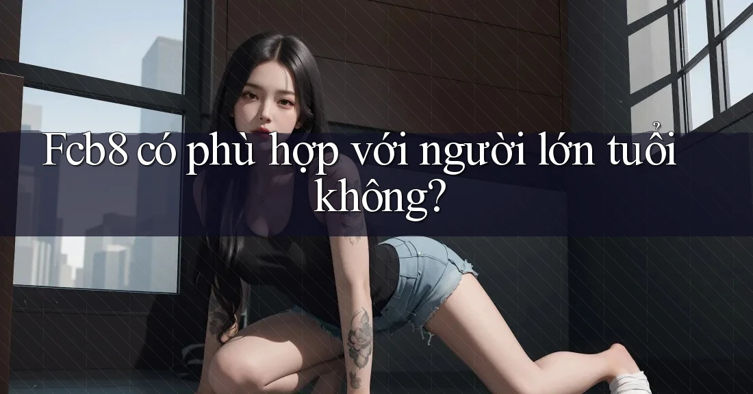 Fcb8 có phù hợp với người lớn tuổi không? Fcb8 có phù hợp với người lớn tuổi không?
