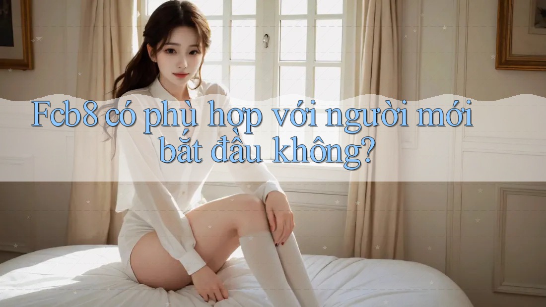 fcb8 có phù hợp với người mới bắt đầu không? fcb8 có phù hợp với người mới bắt đầu không?