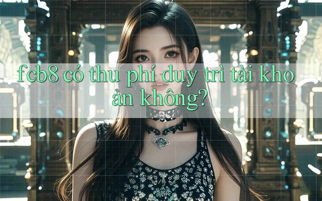 fcb8 có thu phí duy trì tài khoản không? fcb8 có thu phí duy trì tài khoản không?