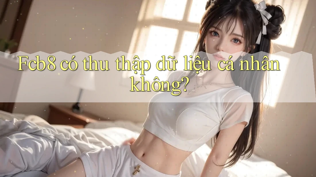 Fcb8 có thu thập dữ liệu cá nhân không? Fcb8 có thu thập dữ liệu cá nhân không?