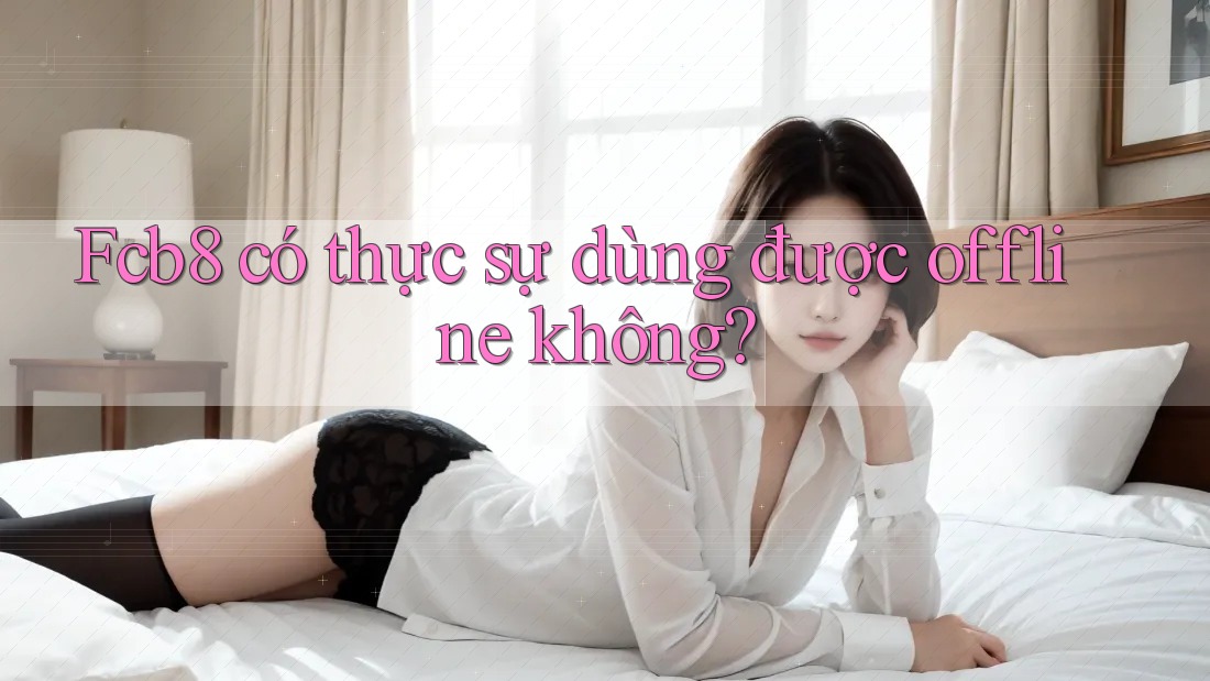 Fcb8 có thực sự dùng được offline không? Fcb8 có thực sự dùng được offline không?