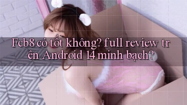 Fcb8 có tốt không full review trên Android 14 minh bạch