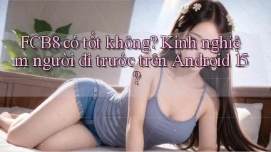 fcb8 có tốt không kinh nghiệm người đi trước trên Android 15