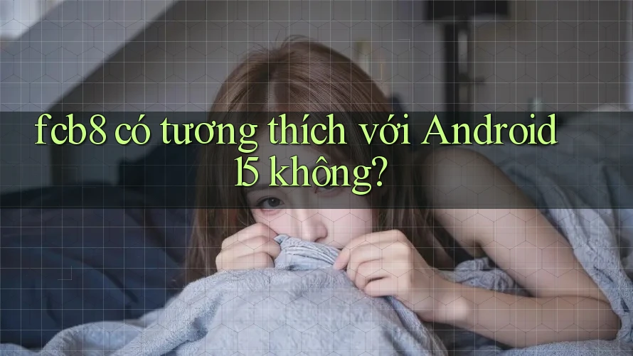 fcb8 có tương thích với Android 15 không? fcb8 có tương thích với Android 15 không?