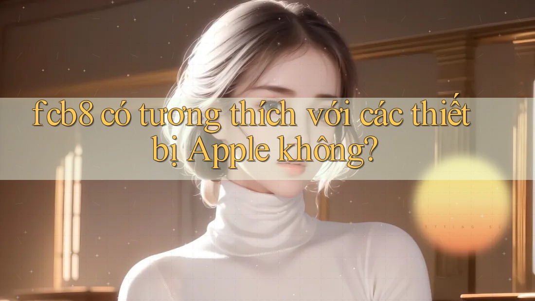 fcb8 có tương thích với các thiết bị Apple không? fcb8 có tương thích với các thiết bị Apple không?