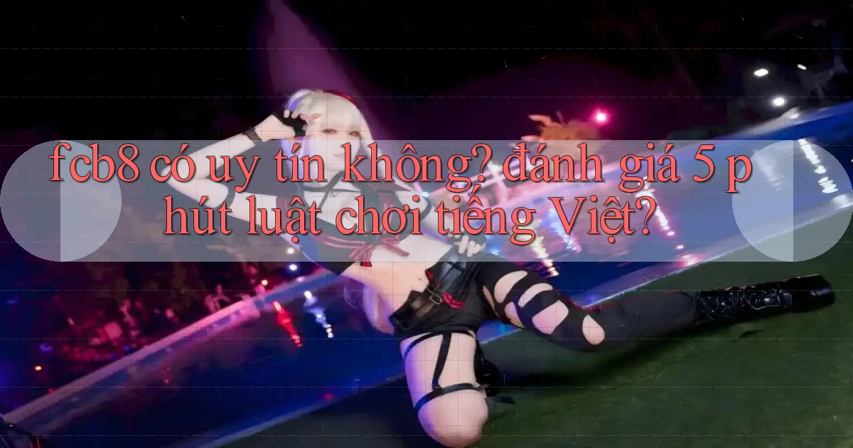 fcb8 có uy tín không đánh giá 5 phút luật chơi tiếng Việt