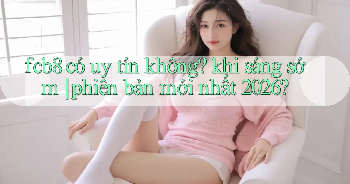 fcb8 có uy tín không khi sáng sớm phiên bản mới nhất 2026