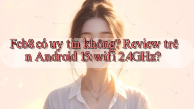 Fcb8 có uy tín không review trên Android 15 wifi 2.4GHz