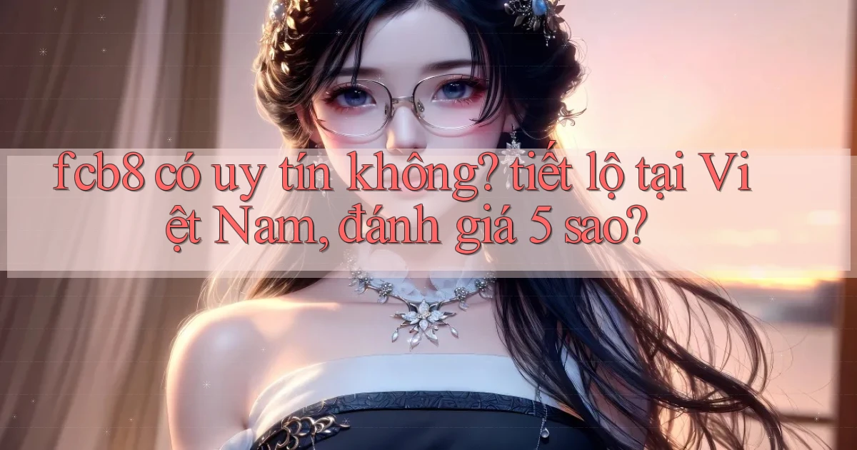 fcb8 có uy tín không tiết lộ tại Việt Nam, đánh giá 5 sao