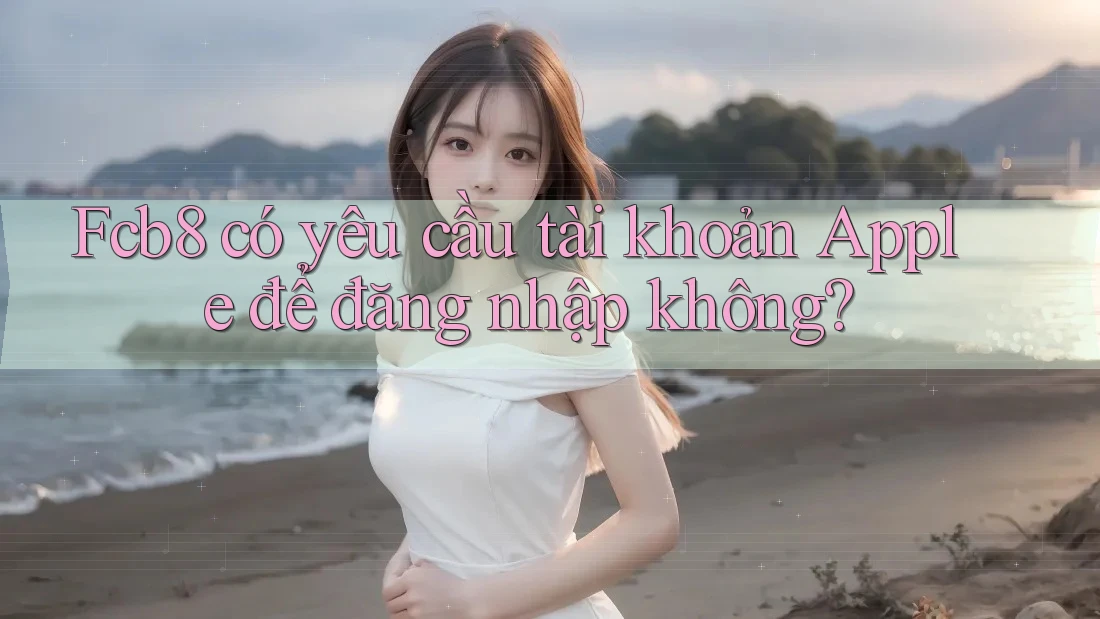 Fcb8 có yêu cầu tài khoản Apple để đăng nhập không? Fcb8 có yêu cầu tài khoản Apple để đăng nhập không?