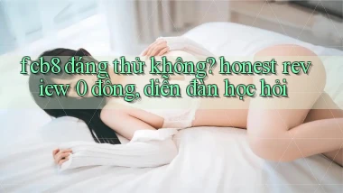 fcb8 đáng thử không honest review 0 đồng, diễn đàn học hỏi