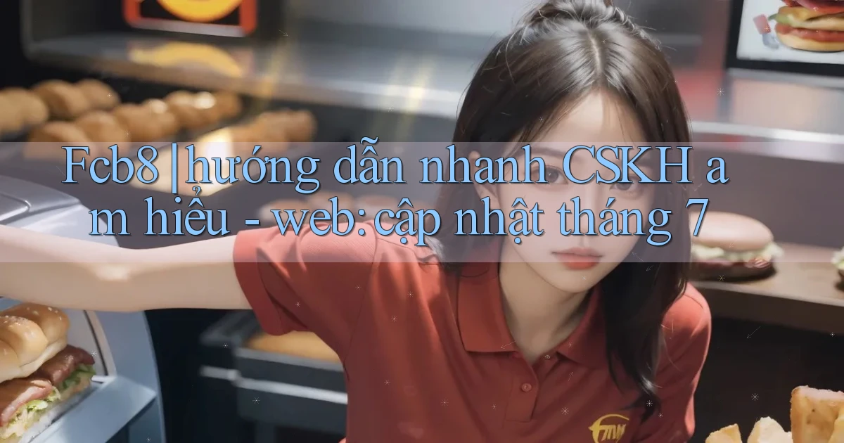 Fcb8 hướng dẫn nhanh CSKH am hiểu   web cập nhật tháng 7