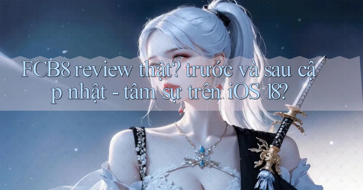 FCB8 review thật trước và sau cập nhật   tâm sự trên iOS 18