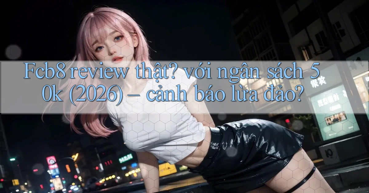 Fcb8 review thật với ngân sách 50k (2026)   cảnh báo lừa đảo
