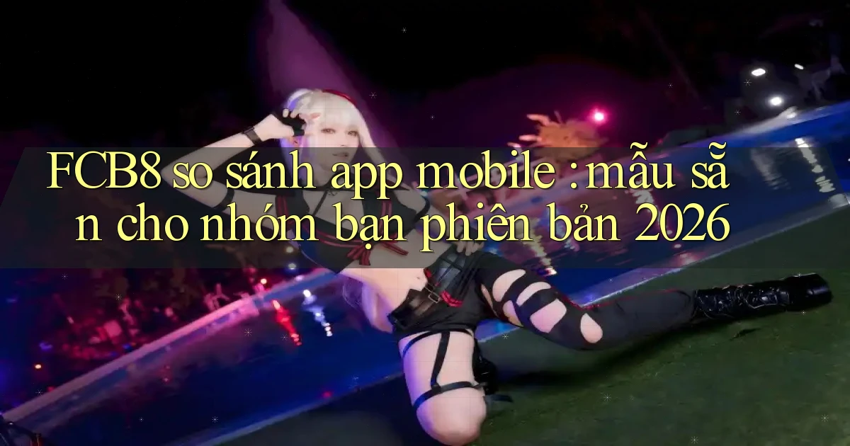FCB8 so sánh app mobile mẫu sẵn cho nhóm bạn phiên bản 2026