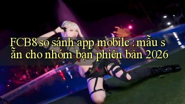 FCB8 so sánh app mobile mẫu sẵn cho nhóm bạn phiên bản 2026