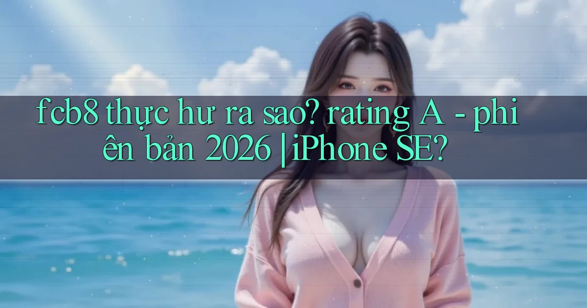 fcb8 thực hư ra sao rating A   phiên bản 2026 iPhone SE