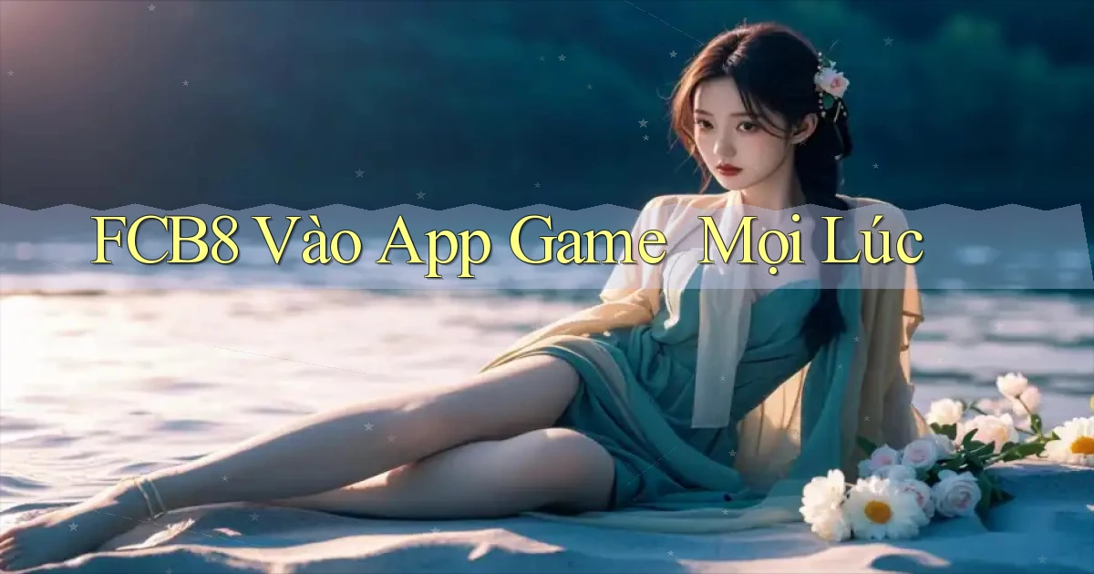 fcb8   Vào App Game ｜ Mọi Lúc