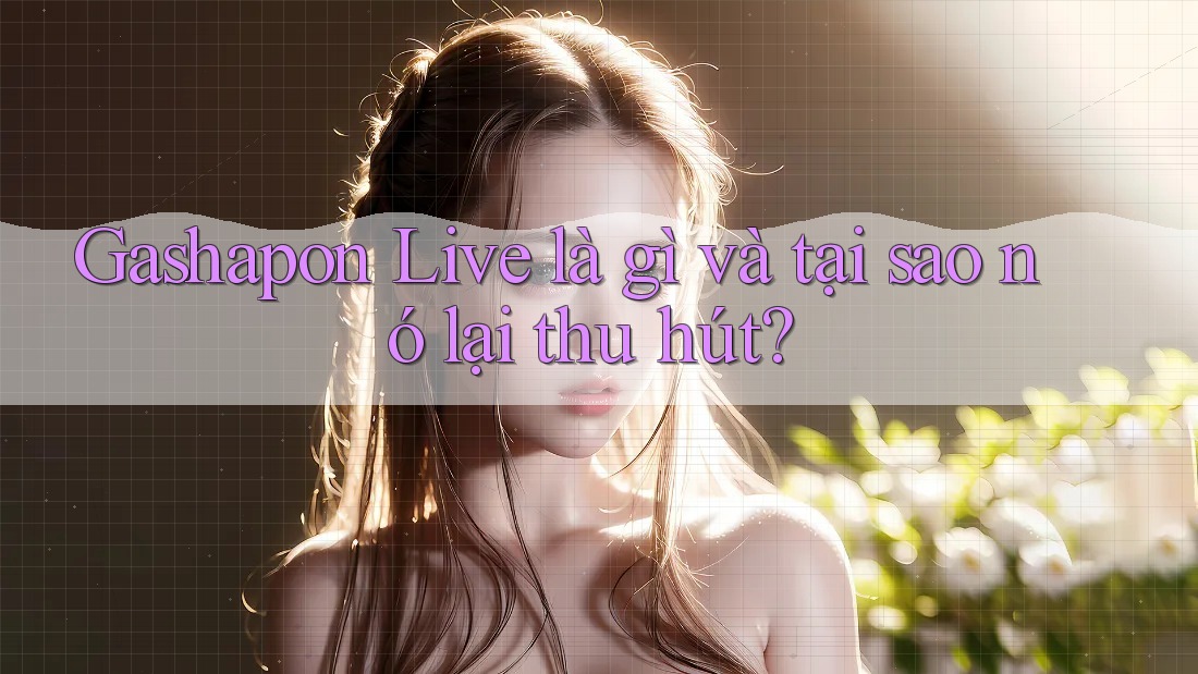 Gashapon Live là gì và tại sao nó lại thu hút? Gashapon Live là gì và tại sao nó lại thu hút?