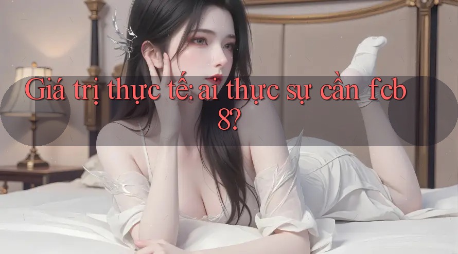 Giá trị thực tế: ai thực sự cần fcb8? Giá trị thực tế: ai thực sự cần fcb8?