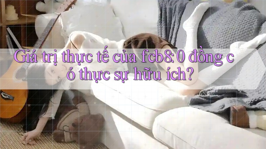 Giá trị thực tế của fcb8: 0 đồng có thực sự hữu ích? Giá trị thực tế của fcb8: 0 đồng có thực sự hữu ích?