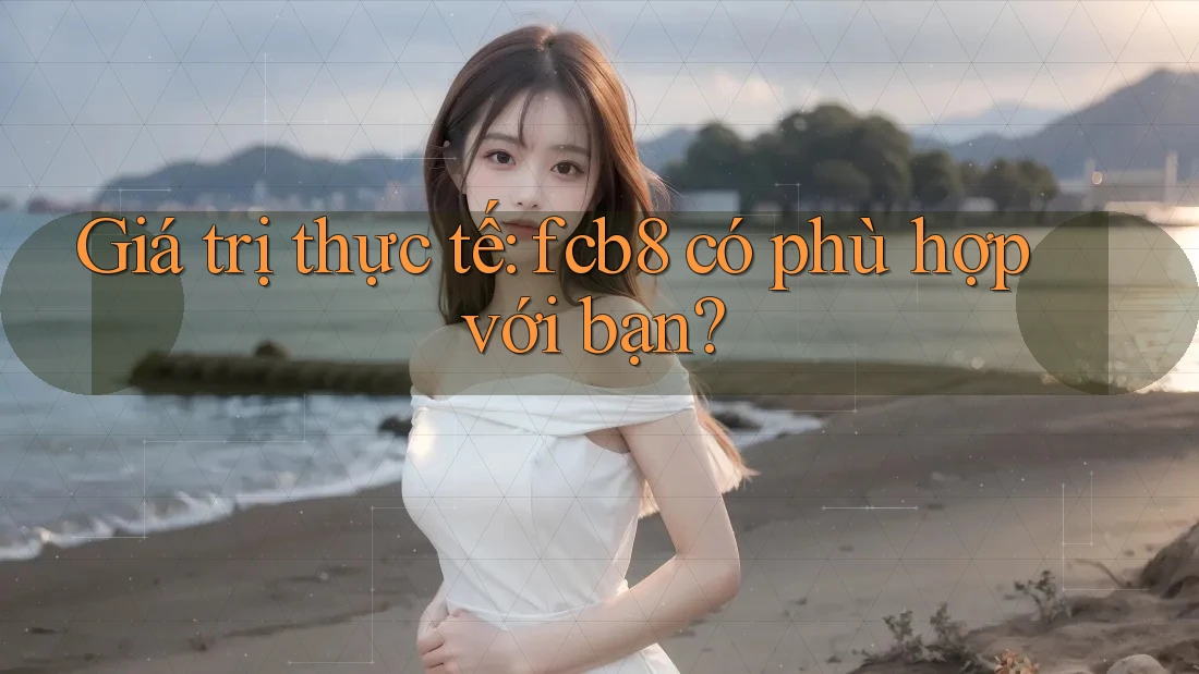 Giá trị thực tế: fcb8 có phù hợp với bạn? Giá trị thực tế: fcb8 có phù hợp với bạn?