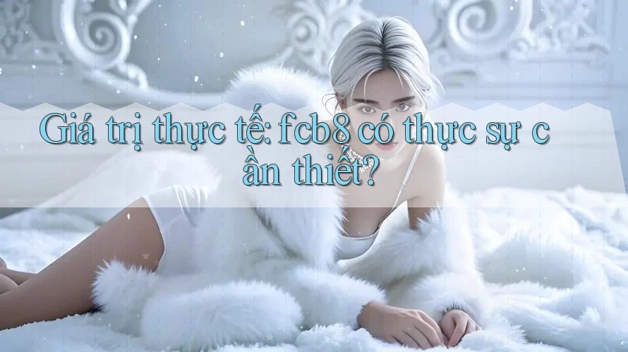 Giá trị thực tế: fcb8 có thực sự cần thiết? Giá trị thực tế: fcb8 có thực sự cần thiết?