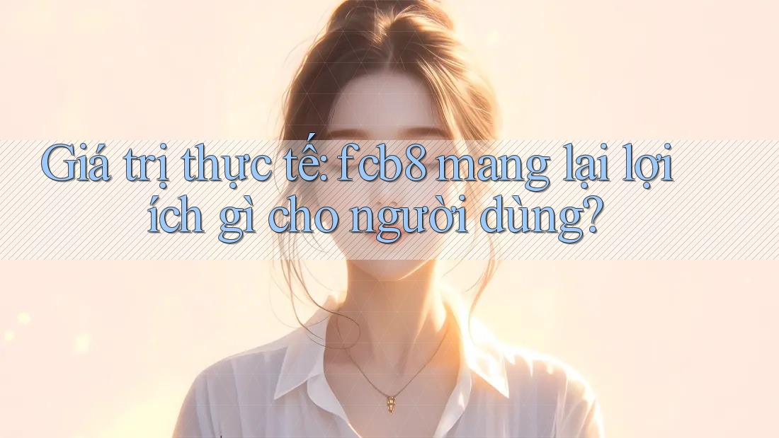Giá trị thực tế: fcb8 mang lại lợi ích gì cho người dùng? Giá trị thực tế: fcb8 mang lại lợi ích gì cho người dùng?