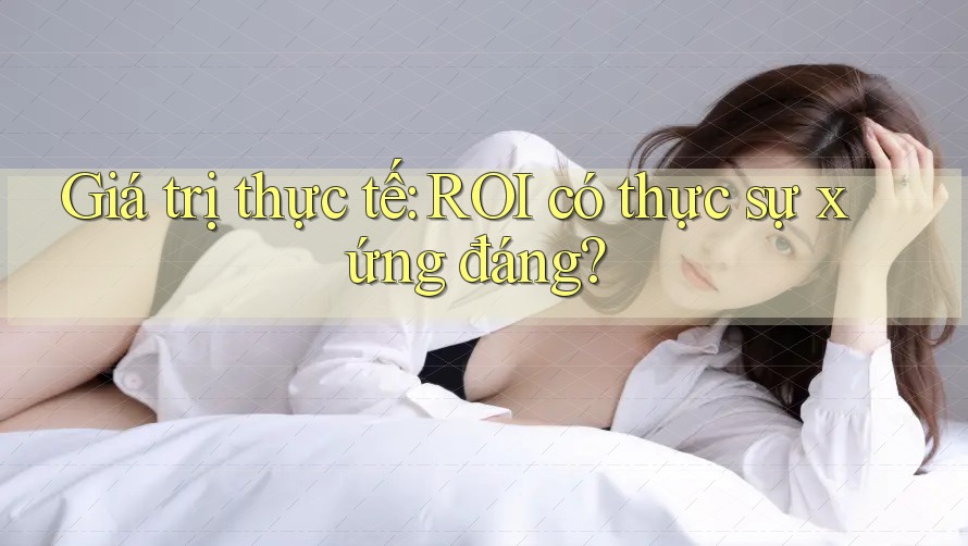 Giá trị thực tế: ROI có thực sự xứng đáng? Giá trị thực tế: ROI có thực sự xứng đáng?