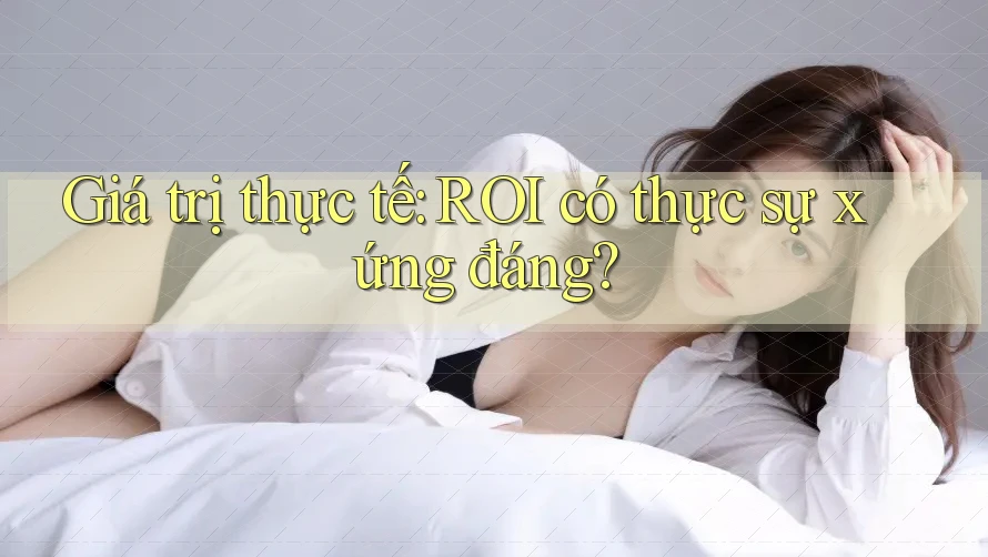 Giá trị thực tế: ROI có thực sự xứng đáng?
