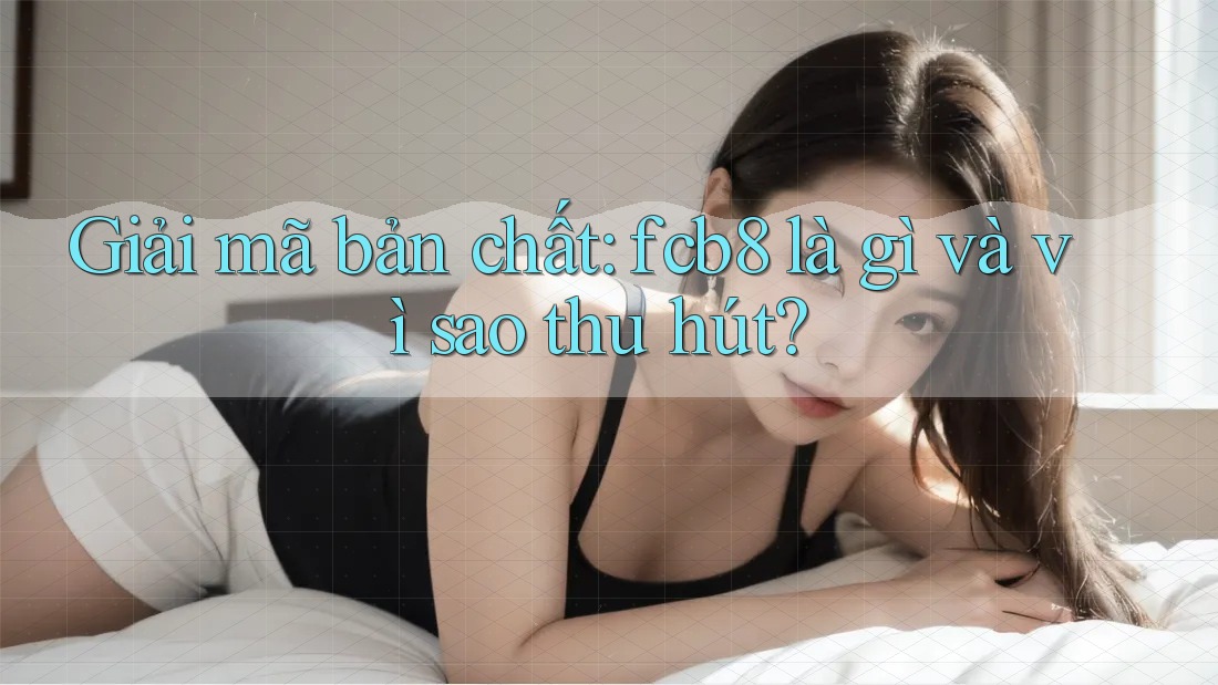 Giải mã bản chất: fcb8 là gì và vì sao thu hút?