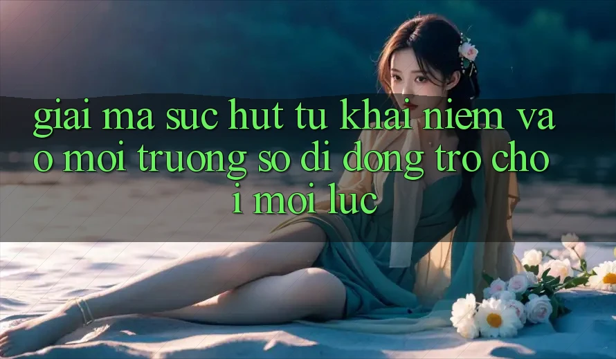 Giải Mã Sức Hút Từ Khái Niệm “Vào Môi trường số di động Trò chơi - Mọi Lúc”