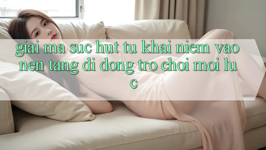 Giải Mã Sức Hút Từ Khái Niệm “Vào Nền tảng di động Trò chơi - Mọi Lúc” Giải Mã Sức Hút Từ Khái Niệm “Vào Nền tảng di động Trò chơi - Mọi Lúc”