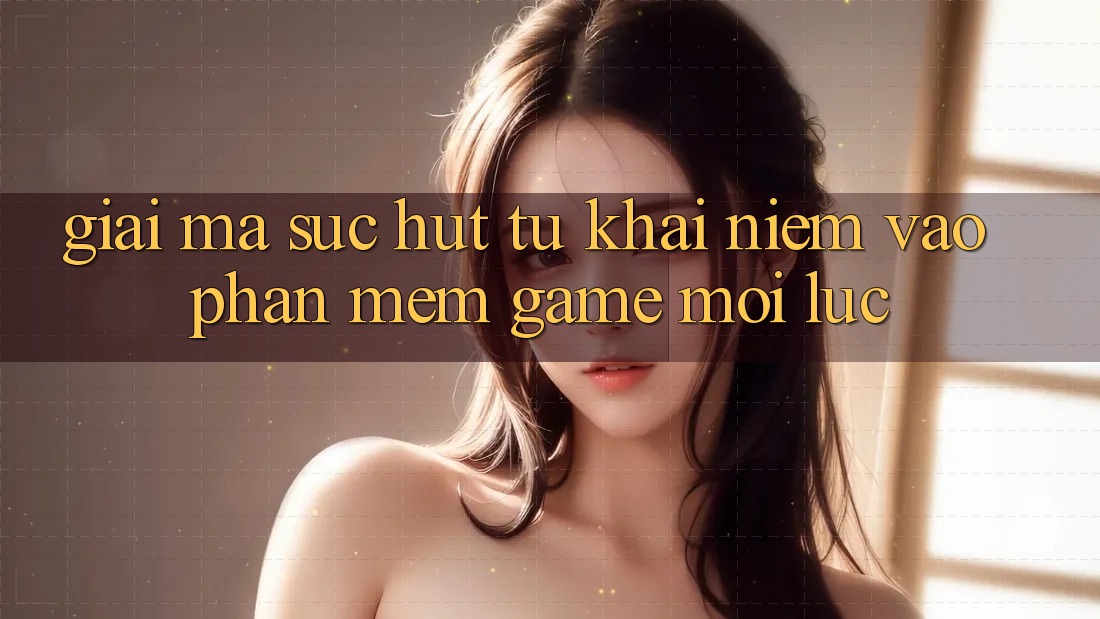 Giải Mã Sức Hút Từ Khái Niệm “Vào Phần mềm Game - Mọi Lúc”