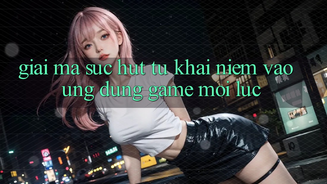 Giải Mã Sức Hút Từ Khái Niệm “Vào Ứng dụng Game - Mọi Lúc” Giải Mã Sức Hút Từ Khái Niệm “Vào Ứng dụng Game - Mọi Lúc”