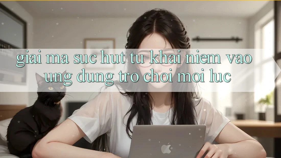 Giải Mã Sức Hút Từ Khái Niệm “Vào Ứng dụng Trò chơi - Mọi Lúc”
