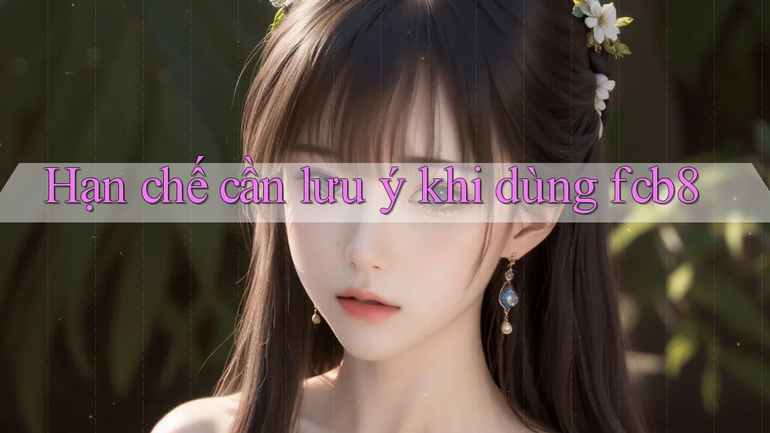 Hạn chế cần lưu ý khi dùng fcb8