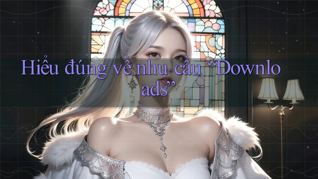 Hiểu đúng về nhu cầu “Downloads” Hiểu đúng về nhu cầu “Downloads”