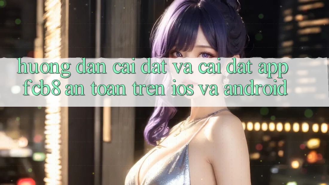 Hướng Dẫn Cài đặt Và Cài Đặt App FCB8 An Toàn Trên iOS Và Android