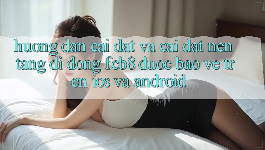 Hướng Dẫn Cài đặt Và Cài Đặt Nền tảng di động FCB8 Được bảo vệ Trên iOS Và Android