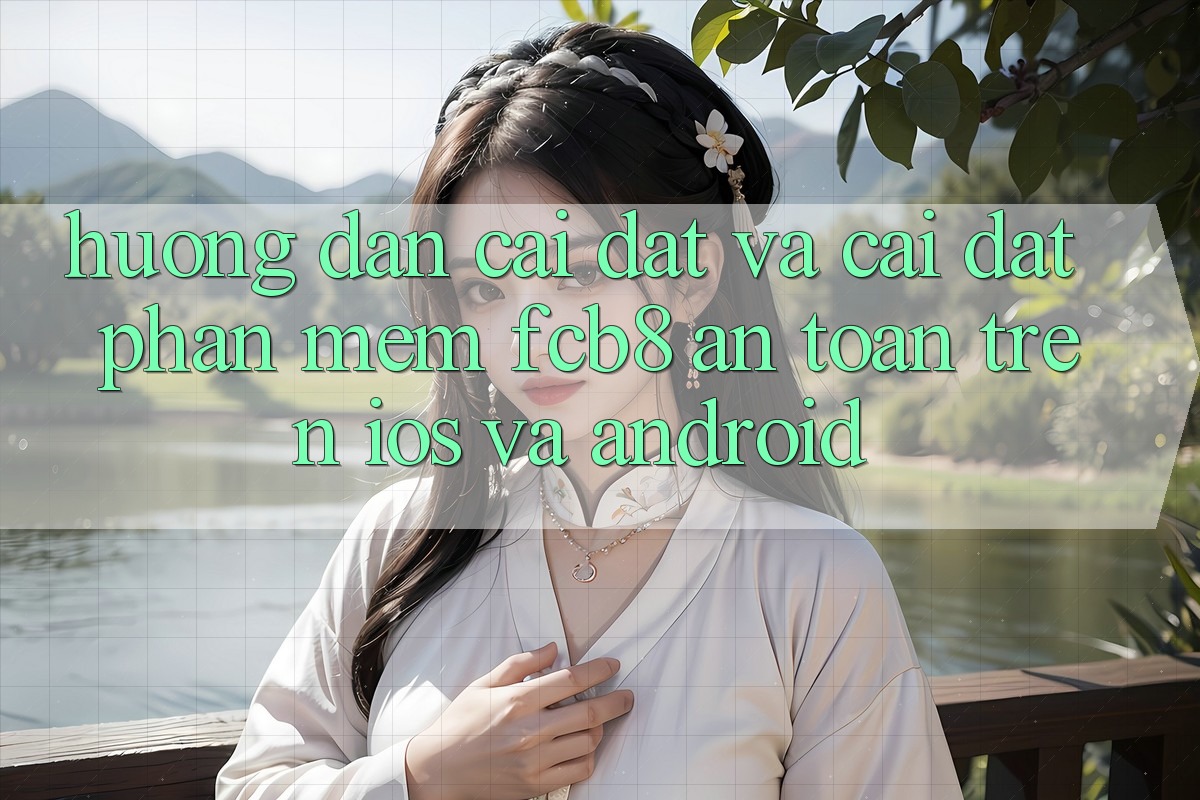 Hướng Dẫn Cài đặt Và Cài Đặt Phần mềm FCB8 An Toàn Trên iOS Và Android